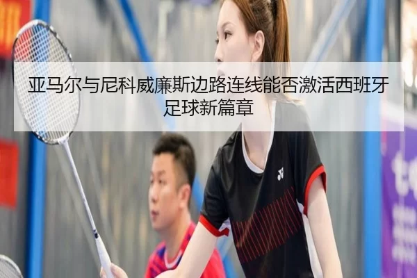 亚马尔与尼科威廉斯边路连线能否激活西班牙足球新篇章