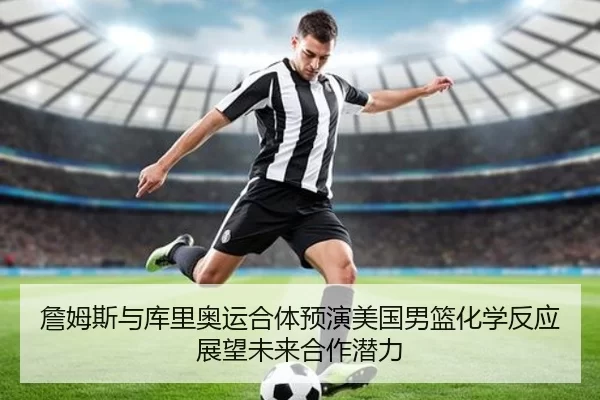 詹姆斯与库里奥运合体预演美国男篮化学反应展望未来合作潜力